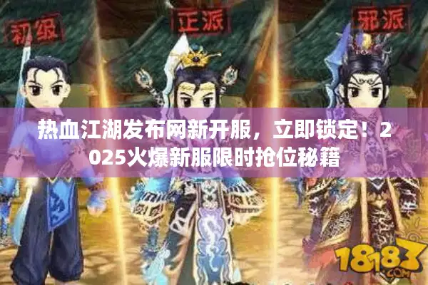 热血江湖发布网新开服，立即锁定！2025火爆新服限时抢位秘籍