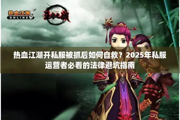 热血江湖开私服被抓后如何自救?2025年私服运营者必看的法律避坑指南 热血江湖开私服被抓后如何自救?2025年私服运营者必看的法律避坑指南