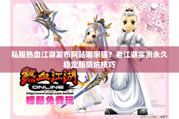 私服热血江湖发布网站哪家强？老江湖实测永久稳定服防坑技巧