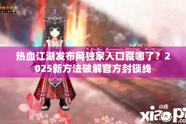 热血江湖发布网独家入口藏哪了?2025新方法破解官方封锁线 热血江湖发布网独家入口藏哪了?2025新方法破解官方封锁线