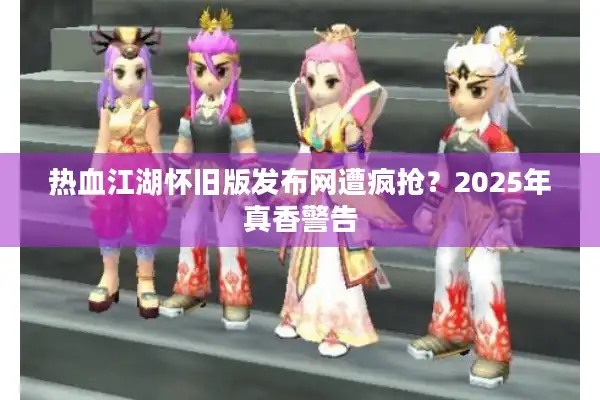 热血江湖怀旧版发布网遭疯抢？2025年真香警告