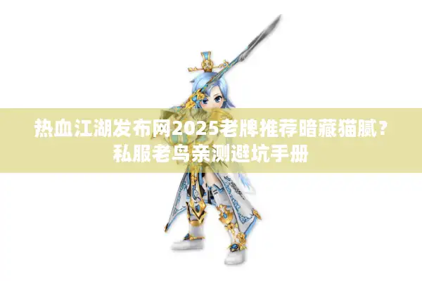 热血江湖发布网2025老牌推荐暗藏猫腻？私服老鸟亲测避坑手册
