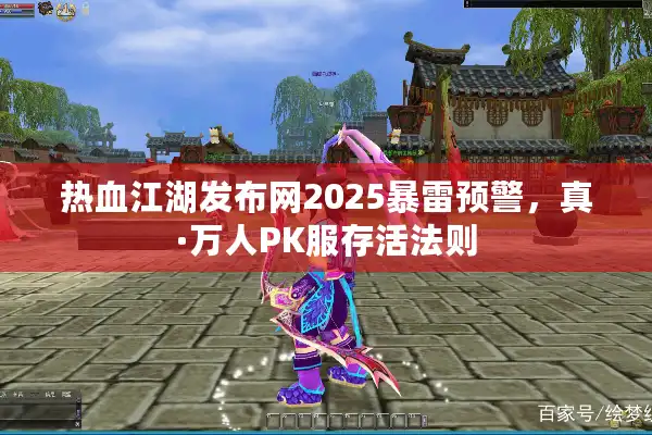 热血江湖发布网2025暴雷预警，真·万人PK服存活法则