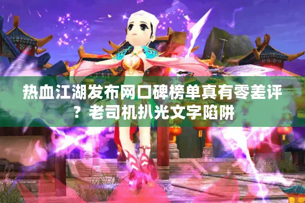 热血江湖发布网口碑榜单真有零差评?老司机扒光文字陷阱 热血江湖发布网口碑榜单真有零差评?老司机扒光文字陷阱