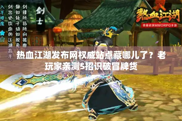 热血江湖发布网权威站点藏哪儿了？老玩家亲测5招识破冒牌货