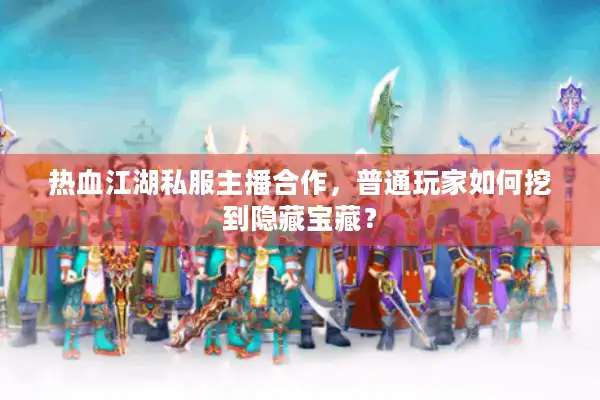 热血江湖私服主播合作，普通玩家如何挖到隐藏宝藏？