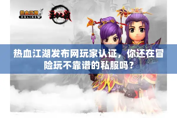 热血江湖发布网玩家认证，你还在冒险玩不靠谱的私服吗？