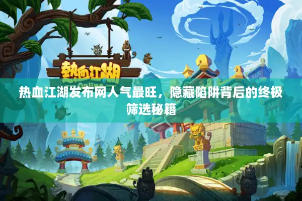 热血江湖发布网人气最旺，隐藏陷阱背后的终极筛选秘籍