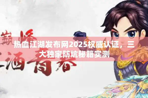 热血江湖发布网2025权威认证，三大独家防坑秘籍实测