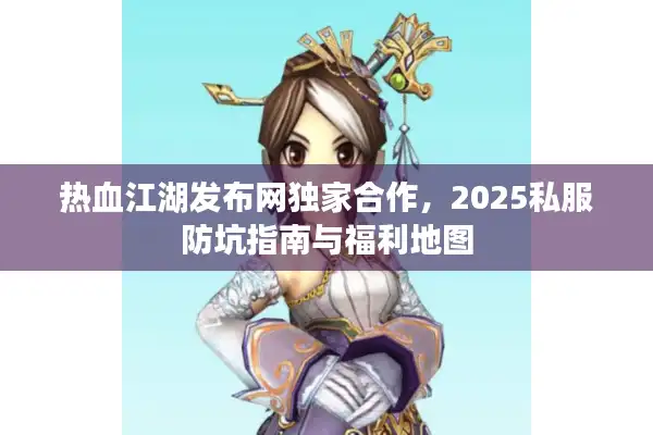 热血江湖发布网独家合作，2025私服防坑指南与福利地图