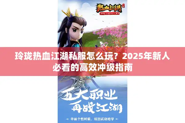 玲珑热血江湖私服怎么玩?2025年新人必看的高效冲级指南 玲珑热血江湖私服怎么玩?2025年新人必看的高效冲级指南