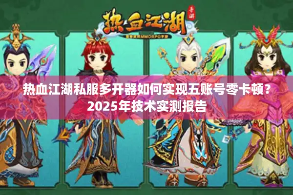 热血江湖私服多开器如何实现五账号零卡顿？2025年技术实测报告