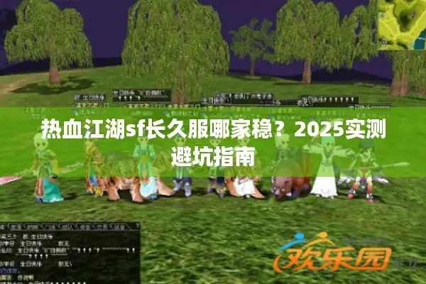 热血江湖sf长久服哪家稳?2025实测避坑指南 热血江湖sf长久服哪家稳?2025实测避坑指南