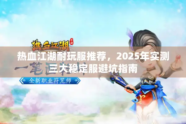热血江湖耐玩服推荐,2025年实测三大稳定服避坑指南 热血江湖耐玩服推荐,2025年实测三大稳定服避坑指南