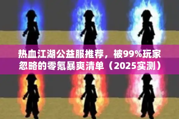 热血江湖公益服推荐，被99%玩家忽略的零氪暴爽清单（2025实测）