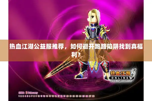 热血江湖公益服推荐，如何避开跑路陷阱找到真福利？