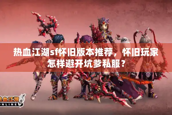 热血江湖sf怀旧版本推荐,怀旧玩家怎样避开坑爹私服? 热血江湖sf怀旧版本推荐,怀旧玩家怎样避开坑爹私服?