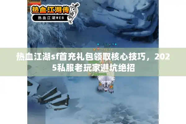 热血江湖sf首充礼包领取核心技巧，2025私服老玩家避坑绝招