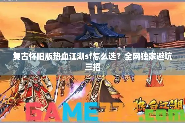 复古怀旧版热血江湖sf怎么选？全网独家避坑三招