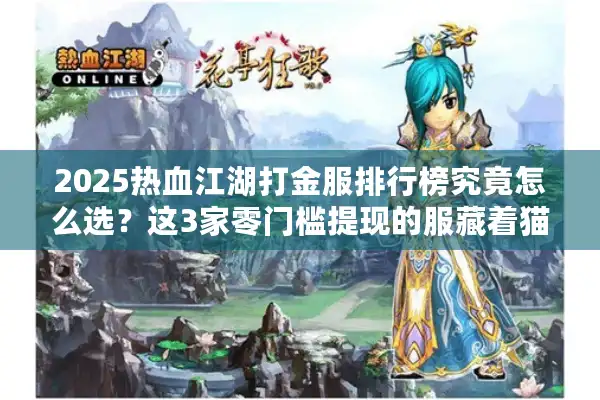 2025热血江湖打金服排行榜究竟怎么选?这3家零门槛提现的服藏着猫腻 2025热血江湖打金服排行榜究竟怎么选?这3家零门槛提现的服藏着猫腻