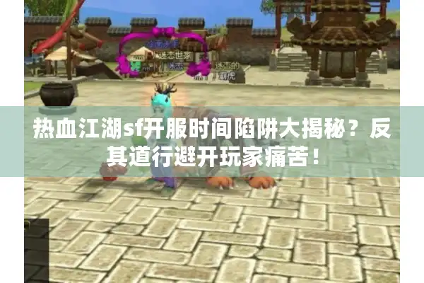 热血江湖sf开服时间陷阱大揭秘？反其道行避开玩家痛苦！