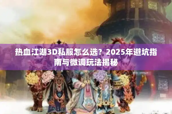 热血江湖3D私服怎么选?2025年避坑指南与微调玩法揭秘 热血江湖3D私服怎么选?2025年避坑指南与微调玩法揭秘