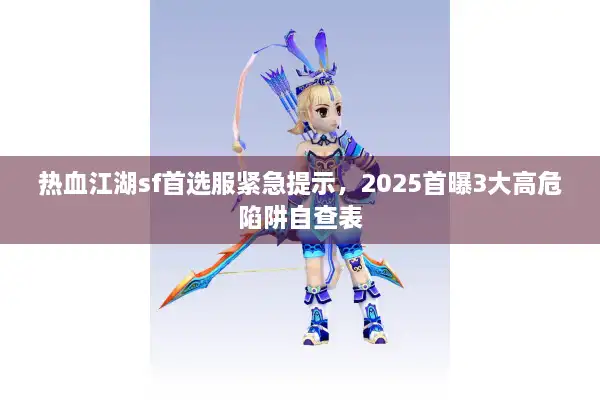 热血江湖sf首选服紧急提示，2025首曝3大高危陷阱自查表