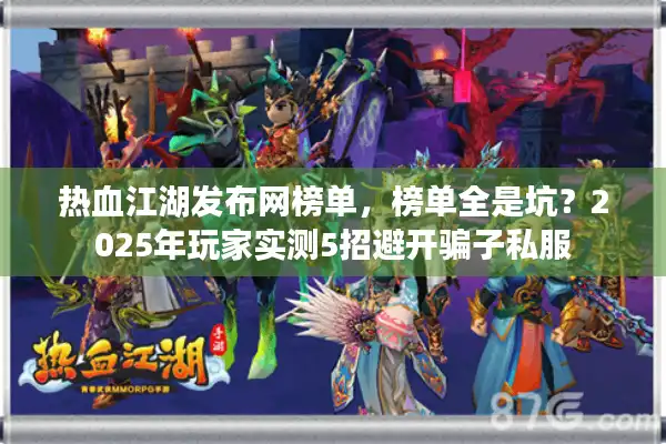 热血江湖发布网榜单,榜单全是坑?2025年玩家实测5招避开骗子私服 热血江湖发布网榜单,榜单全是坑?2025年玩家实测5招避开骗子私服