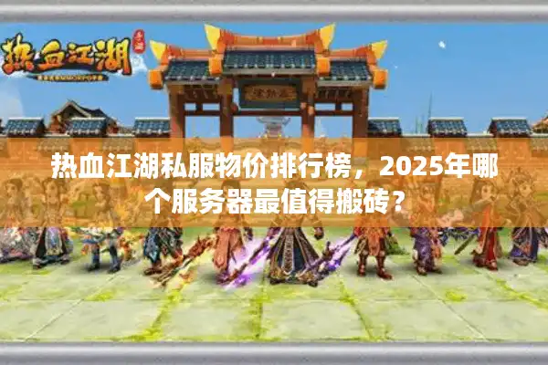 热血江湖私服物价排行榜，2025年哪个服务器最值得搬砖？