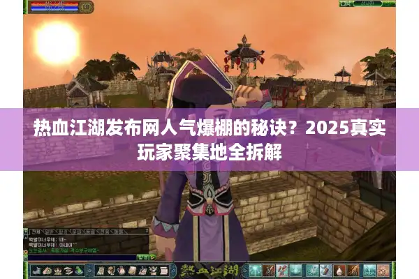 热血江湖发布网人气爆棚的秘诀?2025真实玩家聚集地全拆解 热血江湖发布网人气爆棚的秘诀?2025真实玩家聚集地全拆解