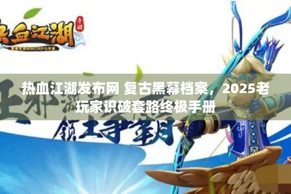 热血江湖发布网 复古黑幕档案，2025老玩家识破套路终极手册