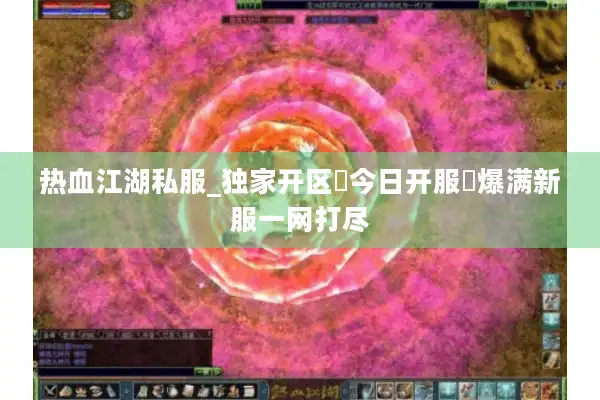 热血江湖私服_独家开区▷今日开服◁爆满新服一网打尽