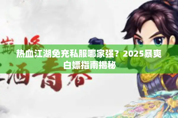 热血江湖免充私服哪家强？2025暴爽白嫖指南揭秘