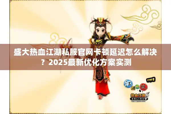 盛大热血江湖私服官网卡顿延迟怎么解决？2025最新优化方案实测