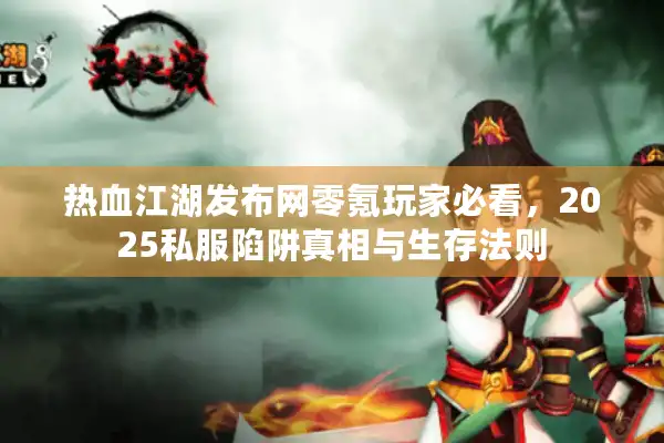 热血江湖发布网零氪玩家必看，2025私服陷阱真相与生存法则