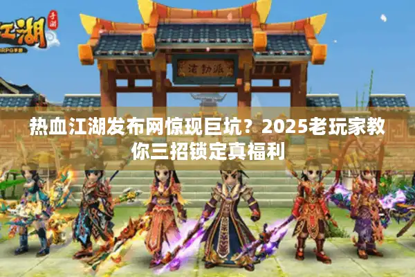 热血江湖发布网惊现巨坑？2025老玩家教你三招锁定真福利