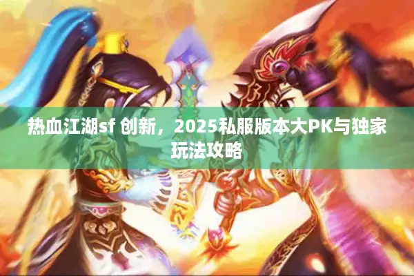 热血江湖sf 创新，2025私服版本大PK与独家玩法攻略