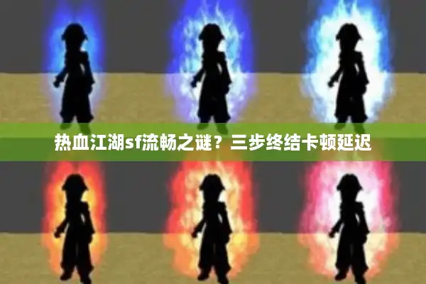 热血江湖sf流畅之谜？三步终结卡顿延迟