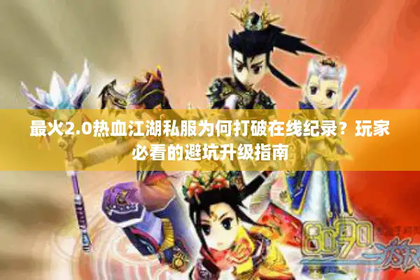 最火2.0热血江湖私服为何打破在线纪录?玩家必看的避坑升级指南 最火2.0热血江湖私服为何打破在线纪录?玩家必看的避坑升级指南