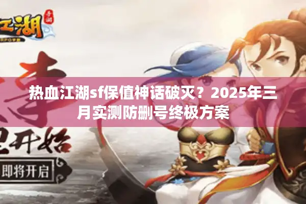 热血江湖sf保值神话破灭？2025年三月实测防删号终极方案