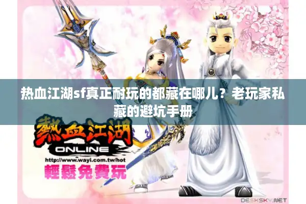 热血江湖sf真正耐玩的都藏在哪儿？老玩家私藏的避坑手册