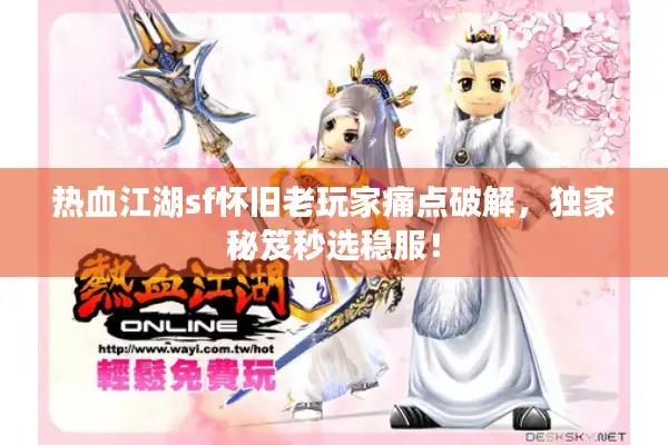 热血江湖sf怀旧老玩家痛点破解,独家秘笈秒选稳服! 热血江湖sf怀旧老玩家痛点破解,独家秘笈秒选稳服!