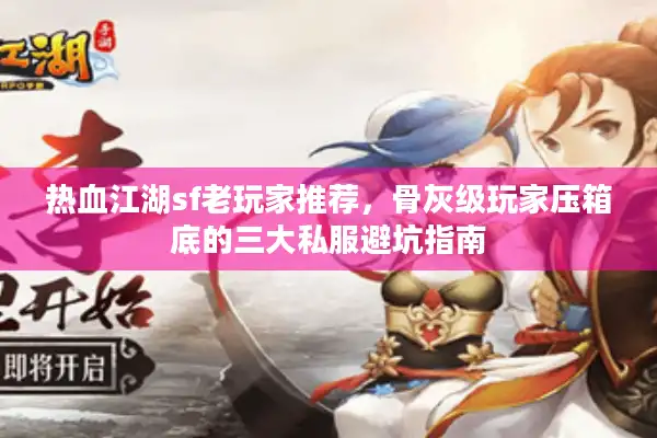 热血江湖sf老玩家推荐，骨灰级玩家压箱底的三大私服避坑指南