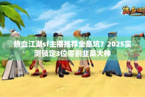 热血江湖sf主播推荐全是坑？2025实测锁定3位零割韭菜大神