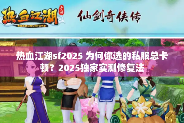 热血江湖sf2025 为何你选的私服总卡顿？2025独家实测修复法