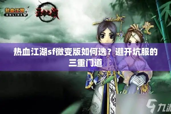 热血江湖sf微变版如何选?避开坑服的三重门道 热血江湖sf微变版如何选?避开坑服的三重门道