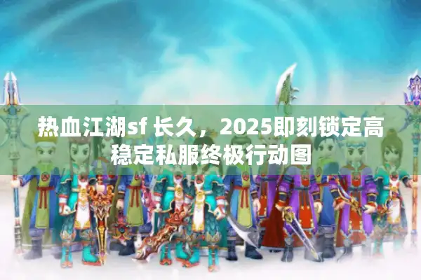 热血江湖sf 长久,2025即刻锁定高稳定私服终极行动图 热血江湖sf 长久,2025即刻锁定高稳定私服终极行动图