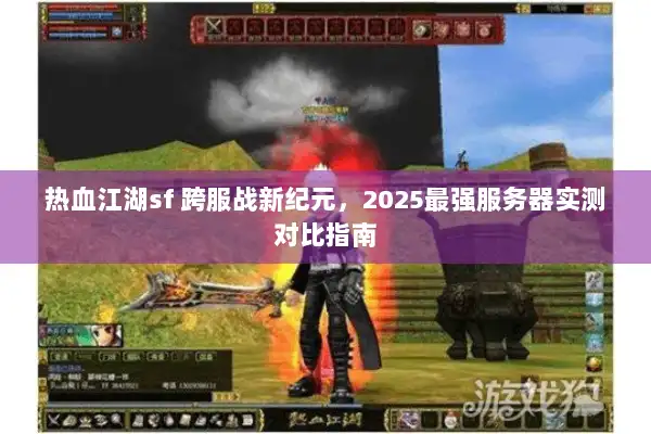 热血江湖sf 跨服战新纪元,2025最强服务器实测对比指南 热血江湖sf 跨服战新纪元,2025最强服务器实测对比指南