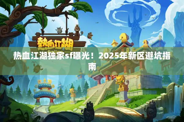 热血江湖独家sf曝光!2025年新区避坑指南 热血江湖独家sf曝光!2025年新区避坑指南