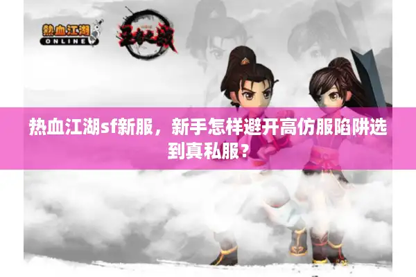 热血江湖sf新服,新手怎样避开高仿服陷阱选到真私服? 热血江湖sf新服,新手怎样避开高仿服陷阱选到真私服?